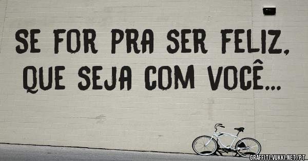 Se for pra ser feliz, que seja com você... 