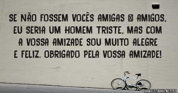 SE NÃO FOSSEM VOCÊS AMIGAS & AMIGOS, EU SERIA UM HOMEM TRISTE, MAS COM A VOSSA AMIZADE SOU MUITO ALEGRE E FELIZ. OBRIGADO PELA VOSSA AMIZADE!