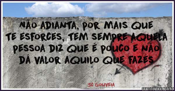 Não adianta, por mais que te esforces, tem sempre aquela pessoa diz que é pouco e não dá valor aquilo que fazes