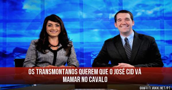 Os transmontanos querem que o José cid vá mamar no cavalo