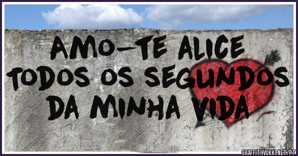 Amo-te alice 
Todos os segundos da minha vida 