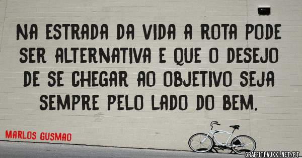 Na estrada da vida a rota pode ser alternativa e que o desejo de se chegar ao objetivo seja  sempre pelo lado do bem.