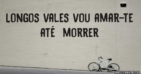 Longos vales vou amar-te  até  morrer 