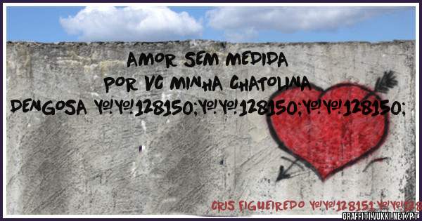 AMOR SEM MEDIDA POR VC MINHA CHATOLINA DENGOSA 💖💖💖
