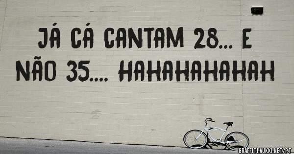 Já cá cantam 28... E não 35.... Hahahahahah