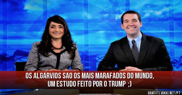 Os Algarvios sao os mais marafados do Mundo, um estudo feito por o Trump  ;)