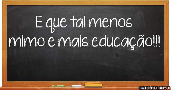 E que tal menos mimo e mais educação!!!