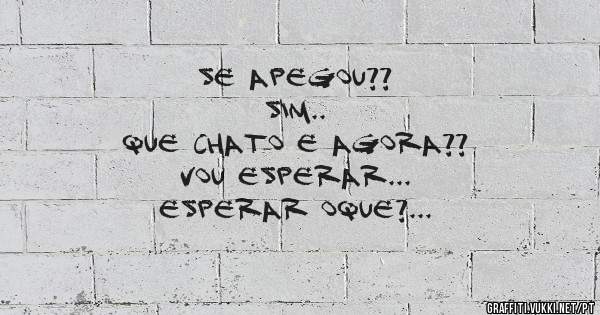 Se apegou?? 
Sim..
Que chato e agora??
Vou esperar...
Esperar oque?
A hora de eu me ferrar de novo!