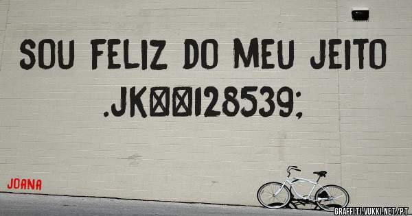 sou feliz do meu jeito .jk😛

