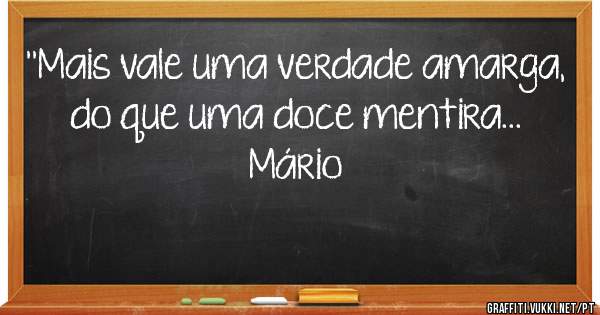 ''Mais vale uma verdade amarga,
do que uma doce mentira...
Mário