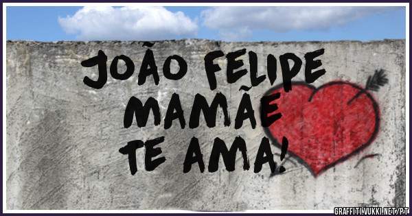 João Felipe 
 Mamãe 
Te ama!
