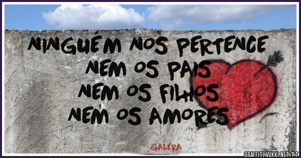 NINGUÉM NOS PERTENCE
NEM OS PAIS
NEM OS FILHOS
NEM OS AMORES