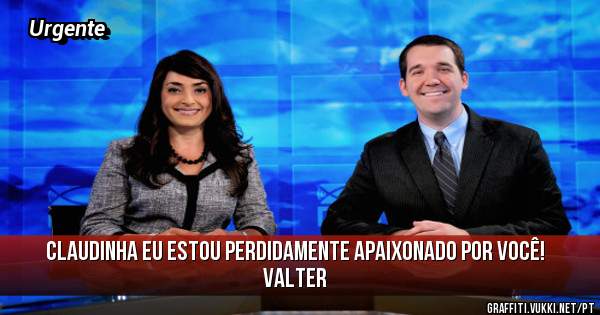 Claudinha eu estou perdidamente apaixonado por você!
Valter