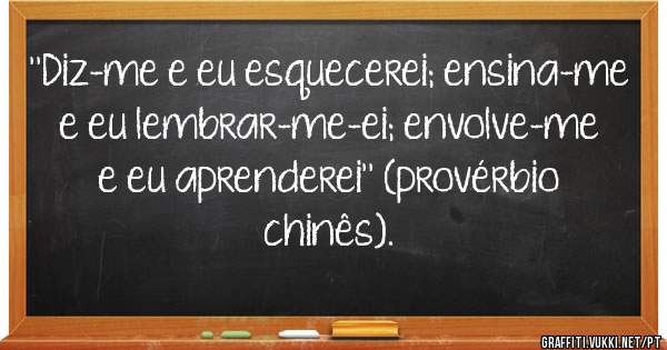 ''Diz-me e eu esquecerei; ensina-me e eu lembrar-me-ei; envolve-me e eu aprenderei'' (provérbio chinês).
