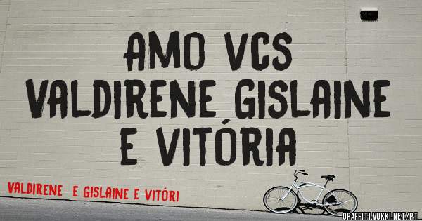 Amo vcs 
Valdirene Gislaine e vitória