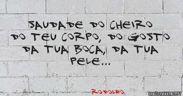 Saudade do cheiro do teu corpo, do gosto da tua boca, da tua pele...