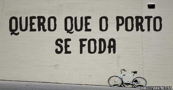 Quero que o Porto se foda 
