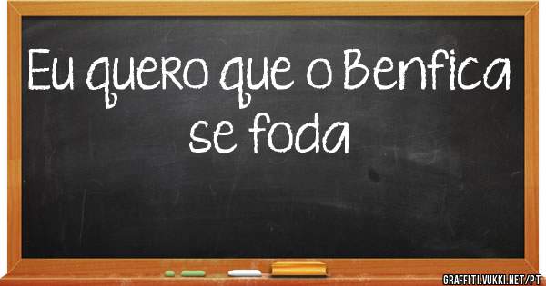 Eu quero que o Benfica se foda 