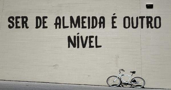 Ser de Almeida é outro nível