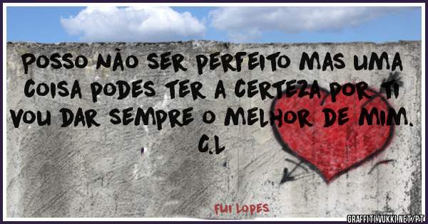 Posso não ser perfeito mas uma coisa podes ter a certeza por ti vou dar sempre o melhor de mim.
C.L