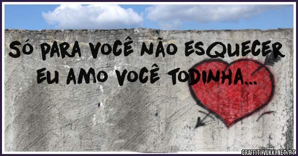 Só para você não esquecer eu amo você todinha...