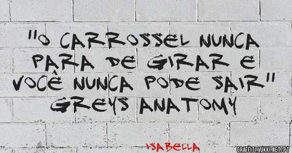 ''o carrossel nunca para de girar e você nunca pode sair''
Greys anatomy