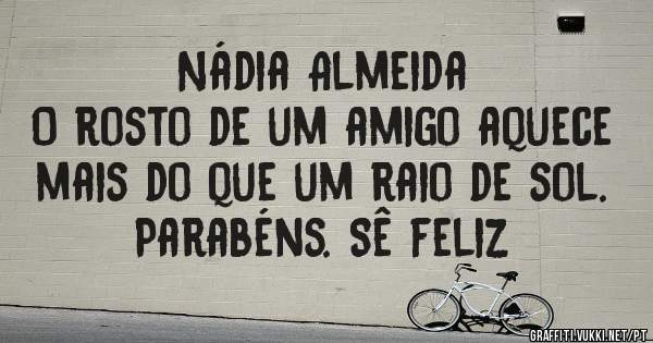 Nádia Almeida
O rosto de um amigo aquece mais do que um raio de sol.
Parabéns. Sê feliz
