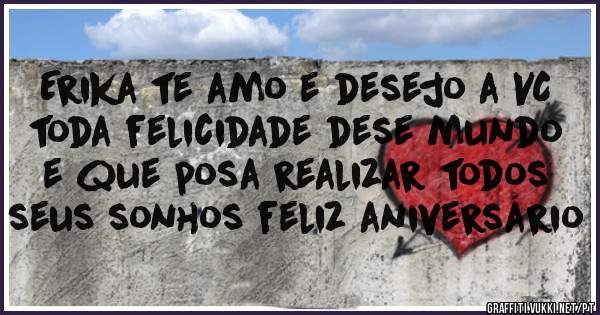 Erika te amo e desejo a VC toda felicidade dese mundo e que posa realizar todos seus sonhos feliz aniversário