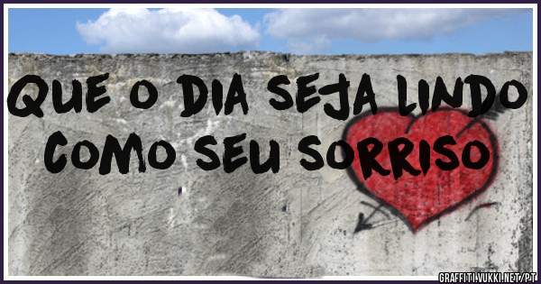 Que o dia seja lindo como seu sorriso