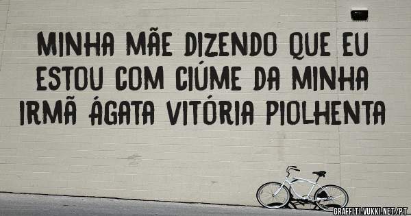 Minha mãe dizendo que eu estou com ciúme da minha irmã Ágata vitória piolhenta