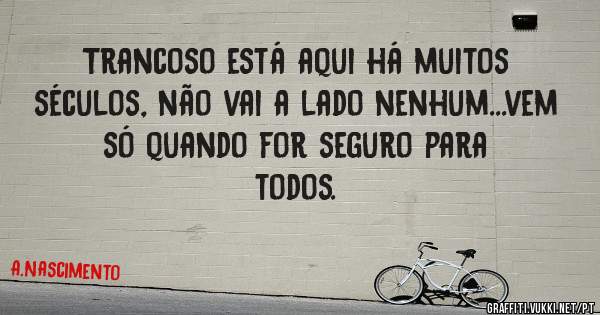 Trancoso está aqui há muitos séculos, não vai a lado nenhum...vem só quando for seguro para todos.