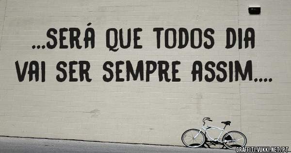...será que todos dia vai ser sempre assim....