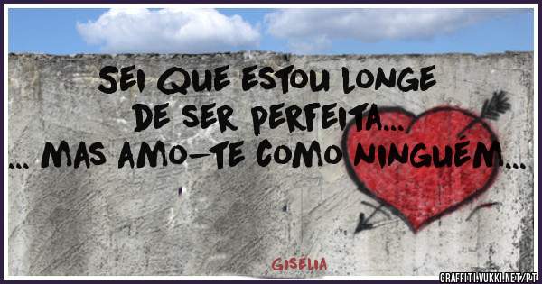 Sei que estou longe de ser perfeita...
... mas amo-te como ninguém...