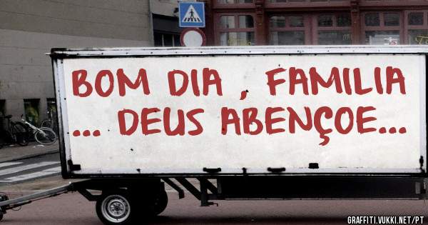 BOM DIA , FAMILIA ... DEUS ABENÇOE... 