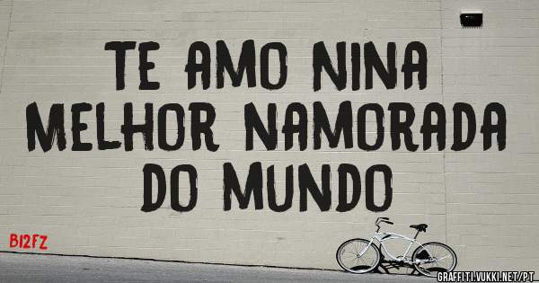 Te amo Nina 
Melhor namorada do mundo 