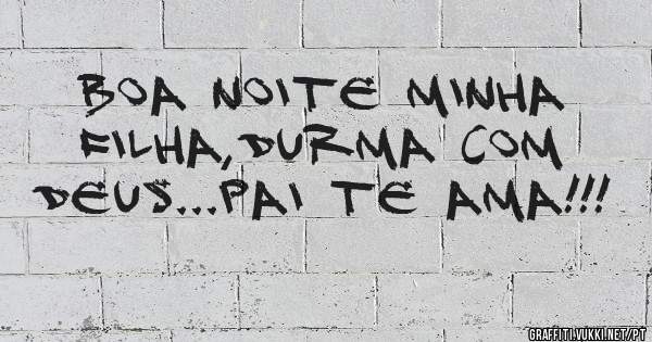 Boa noite minha filha,durma com Deus...Pai Te Ama!!!