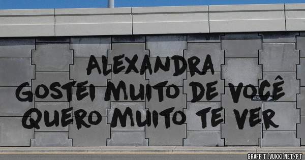 Alexandra 
Gostei muito de você 
Quero muito te ver