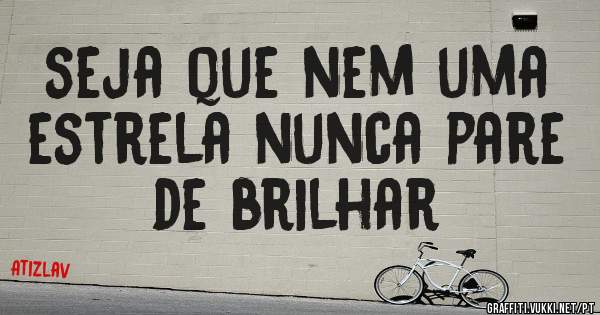 seja que nem uma estrela nunca pare de brilhar