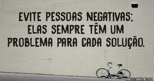 Evite pessoas negativas; elas sempre têm um problema para cada solução.