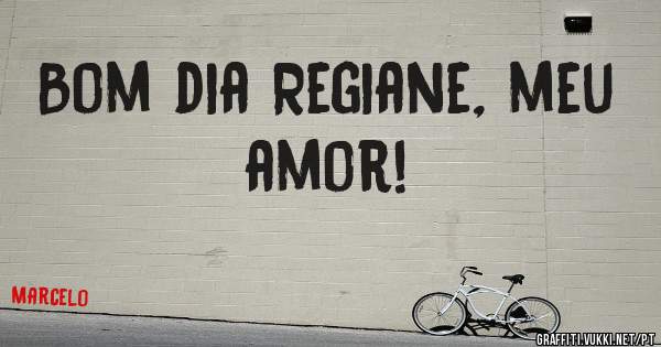 Bom dia Regiane, meu amor!