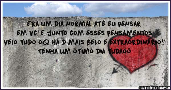 Éra um dia normal até eu pensar em vc! E junto com esses pensamentos veio tudo oq há d mais belo e extraordinário!! Tenha um ótimo dia tudaoõ