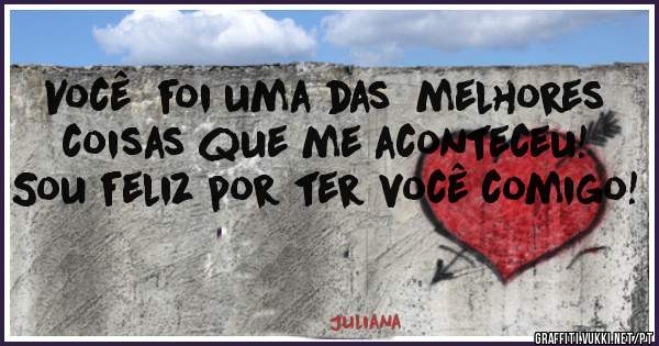 Você  foi uma das  melhores coisas que me aconteceu!
Sou feliz por ter você comigo!