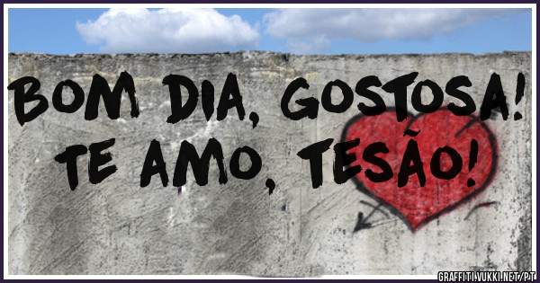 Bom dia, gostosa! Te amo, tesão! 