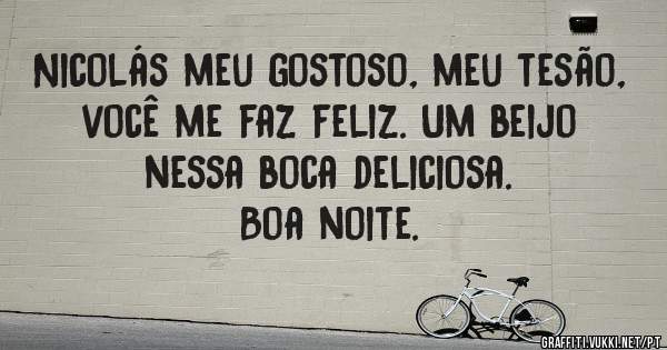 Nicolás meu gostoso, meu tesão, você me faz feliz. Um beijo nessa boca deliciosa. 
Boa noite.