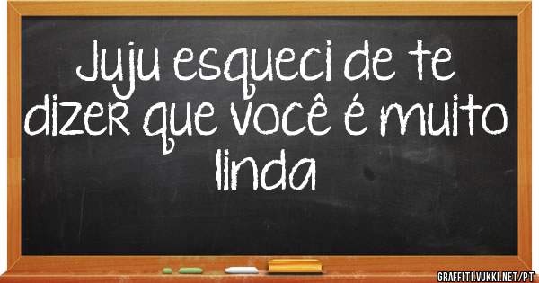 Juju esqueci de te dizer que você é muito linda 