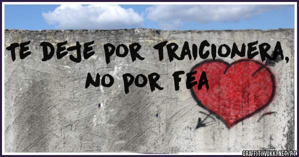 Te deje por traicionera, no por fea