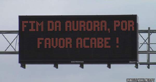 Fim da aurora, por favor acabe !