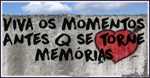 Viva os momentos 
Antes q se torne memórias