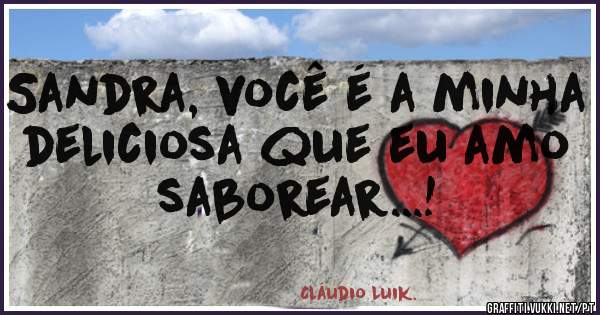 Sandra, você é a minha deliciosa que eu amo saborear...!