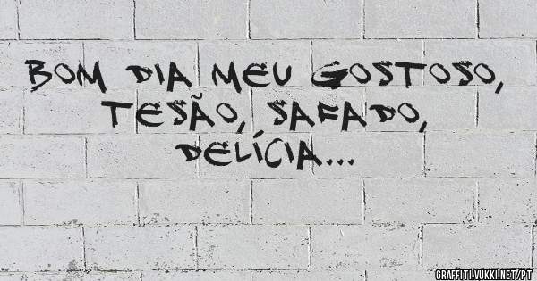 Bom dia meu gostoso, tesão, safado, delícia...
